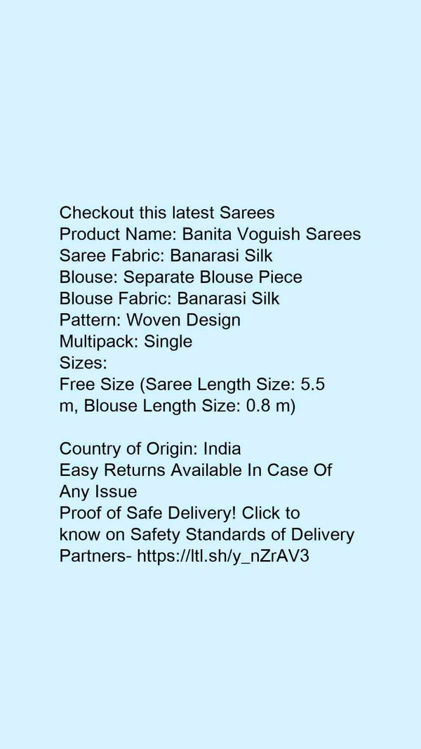 Product Name: *Banita Voguish Sarees*Saree Fabric: Banarasi SilkBlouse: Separate Blouse PieceBlouse Fabric: Banarasi SilkPattern: Woven DesignMultipack: Single - Free Size (Saree Length Size: 5.5 m, Blouse Length Size: 0.8 m) 