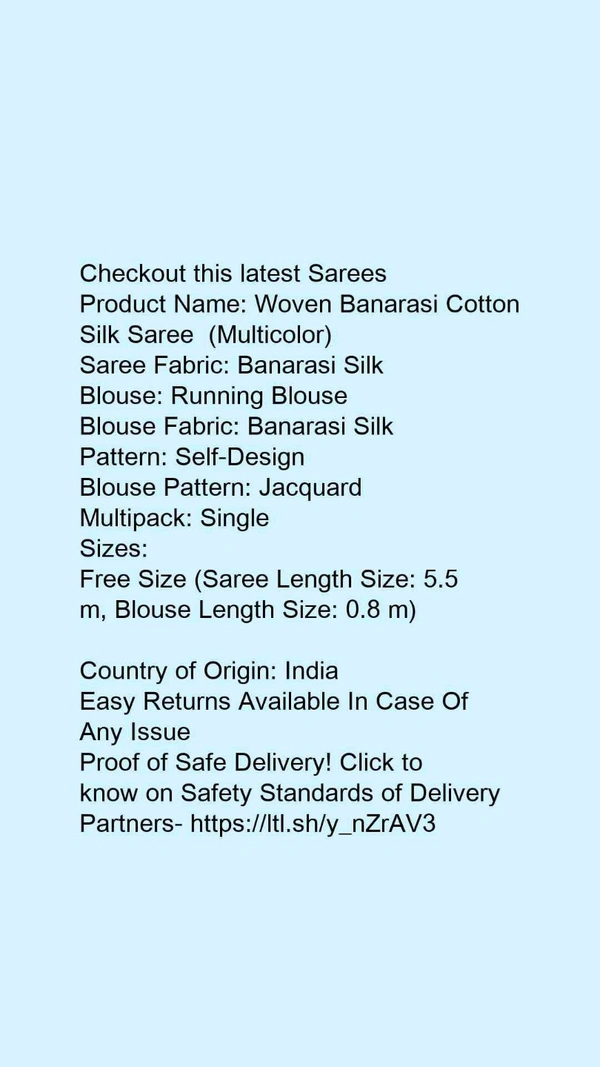 Checkout this latest SareesProduct Name: *Woven Banarasi Cotton Silk Saree  (Multicolor)*Saree Fabric: Banarasi SilkBlouse: Running BlouseBlouse Fabric: Banarasi SilkPattern: Self-DesignBlouse Pattern: JacquardMultipack: Single - Free Size (Saree Length Size: 5.5 m, Blouse Length Size: 0.8 m) 