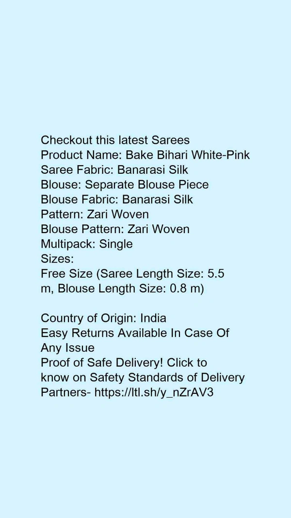 Product Name: *Bake Bihari White-Pink*Saree Fabric: Banarasi SilkBlouse: Separate Blouse PieceBlouse Fabric: Banarasi SilkPattern: Zari WovenBlouse Pattern: Zari WovenMultipack: Single - Free size
