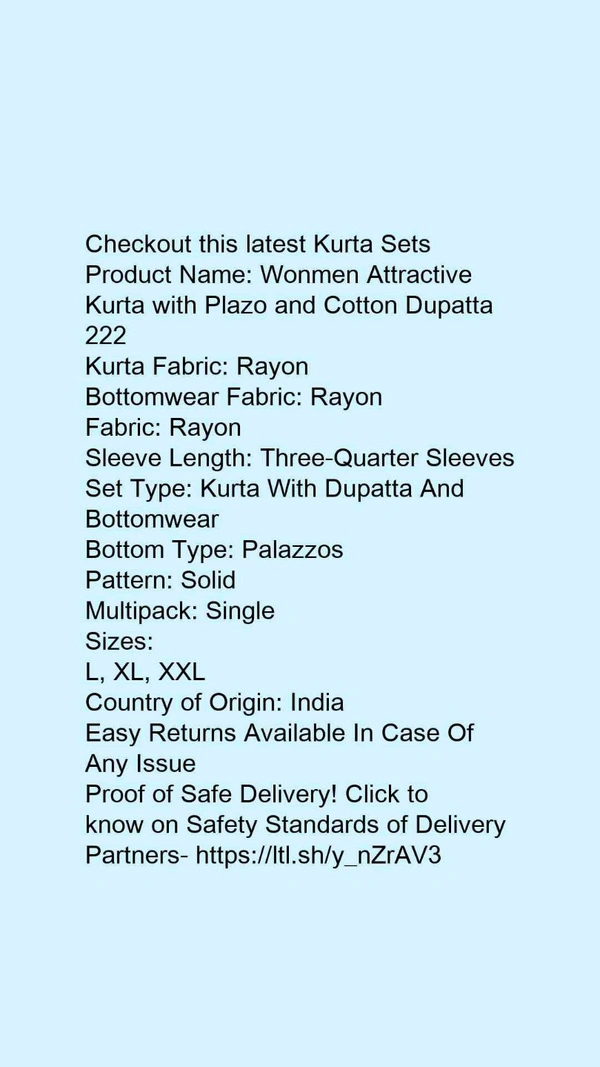 Product Name: *Wonmen Attractive Kurta with Plazo and Cotton Dupatta 222*Kurta Fabric: RayonBottomwear Fabric: RayonFabric: RayonSleeve Length: Three-Quarter SleevesSet Type: Kurta With Dupatta And BottomwearBottom Type: PalazzosPattern: SolidMultipack: Single - size- XL