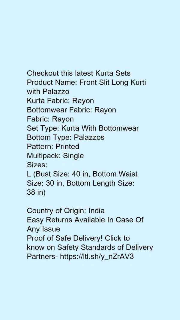 Product Name: *Front Slit Long Kurti with Palazzo*Kurta Fabric: RayonBottomwear Fabric: RayonFabric: RayonSet Type: Kurta With BottomwearBottom Type: PalazzosPattern: PrintedMultipack: Single - size- L