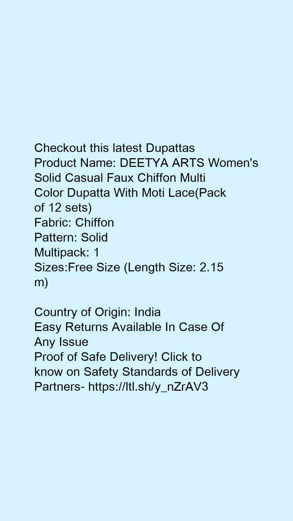 Checkout this latest DupattasProduct Name: *DEETYA ARTS Women's Solid Casual Faux Chiffon Multi Color Dupatta With Moti Lace(Pack of 12 sets)*Fabric: ChiffonPattern: SolidMultipack: 1Sizes:Free Size (Length Size: 2.15 m) Country of Origin: India - Free size