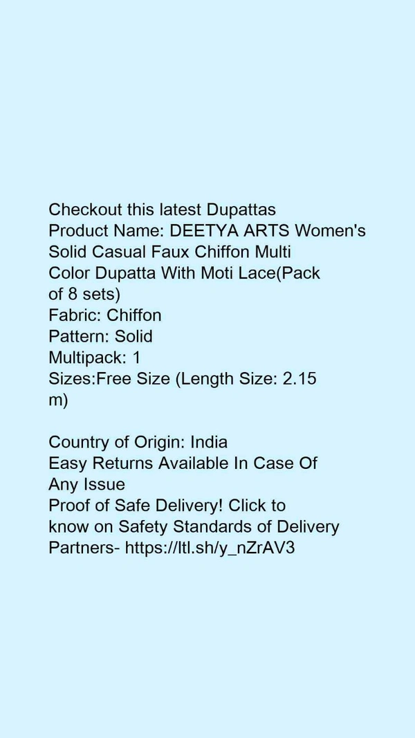 Checkout this latest DupattasProduct Name: *DEETYA ARTS Women's Solid Casual Faux Chiffon Multi Color Dupatta With Moti Lace(Pack of 8 sets)*Fabric: ChiffonPattern: SolidMultipack: 1Sizes:Free Size (Length Size: 2.15 m) Country of Origin: India - Free size
