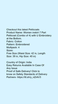 Product Name: *Women inskirt 7 Part Petticoat (Combo of 4) with U Embroidery at the Bottom.*Fabric: CottonPattern: EmbroideredMultipack: 4 - Free size