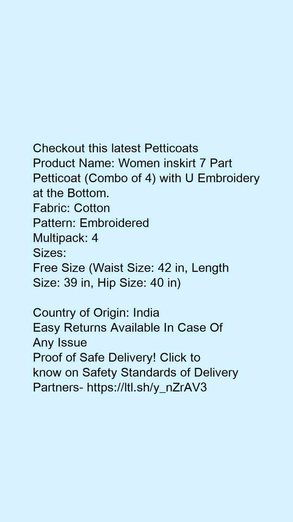 Product Name: *Women inskirt 7 Part Petticoat (Combo of 4) with U Embroidery at the Bottom.*Fabric: CottonPattern: EmbroideredMultipack: 4 - Free size