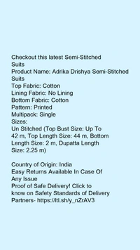 Checkout this latest Semi-Stitched SuitsProduct Name: *Adrika Drishya Semi-Stitched Suits*Top Fabric: CottonLining Fabric: No LiningBottom Fabric: CottonPattern: PrintedMultipack: SingleSizes: Un Stitched (Top Bust Size: Up To 42 m, Top Length Size: 44 m, Bottom Length Size: 2 m, Dupatta Length Size: 2.25 m) Country of Origin: India - Free size