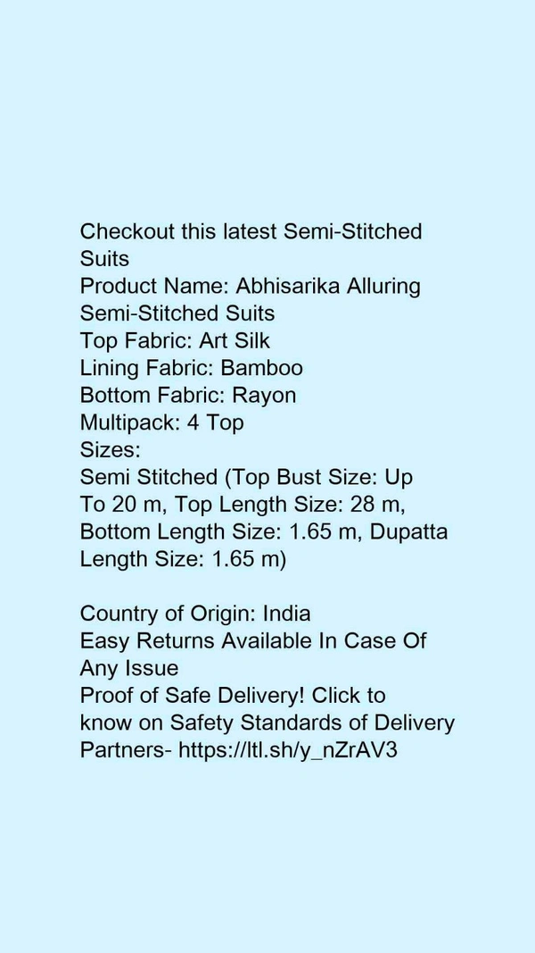 Checkout this latest Semi-Stitched SuitsProduct Name: *Abhisarika Alluring Semi-Stitched Suits*Top Fabric: Art SilkLining Fabric: BambooBottom Fabric: RayonMultipack: 4 TopSizes: Semi Stitched (Top Bust Size: Up To 20 m, Top Length Size: 28 m, Bottom Length Size: 1.65 m, Dupatta Length Size: 1.65 m) Country of Origin: India - size- Semi Stitched
