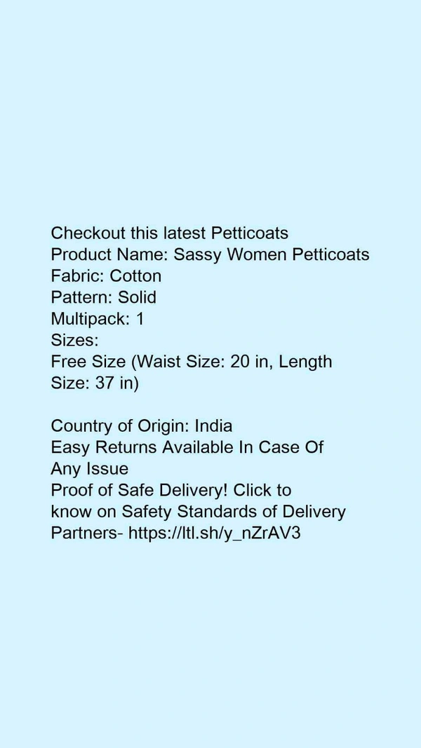 Checkout this latest PetticoatsProduct Name: *Sassy Women Petticoats*Fabric: CottonPattern: SolidMultipack: 1Sizes: Free Size (Waist Size: 20 in, Length Size: 37 in) Country of Origin: India - Free size