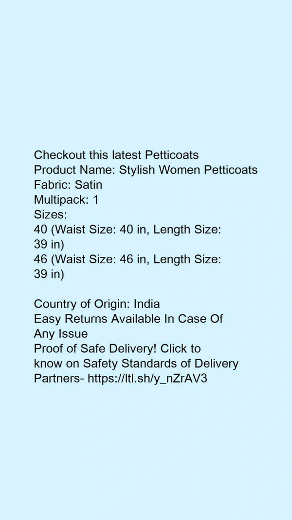 Checkout this latest PetticoatsProduct Name: *Stylish Women Petticoats*Fabric: SatinMultipack: 1Sizes: 40 (Waist Size: 40 in, Length Size: 39 in) 46 (Waist Size: 46 in, Length Size: 39 in) Country of Origin: India - size 36