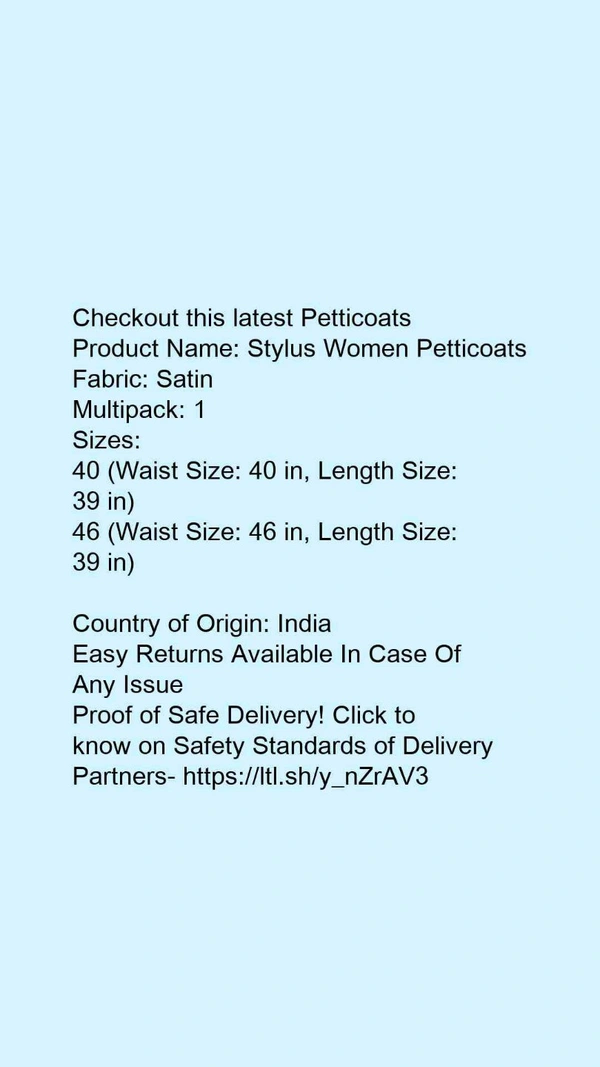 Checkout this latest PetticoatsProduct Name: *Stylus Women Petticoats*Fabric: SatinMultipack: 1Sizes: 40 (Waist Size: 40 in, Length Size: 39 in) 46 (Waist Size: 46 in, Length Size: 39 in) Country of Origin: India - size- 38