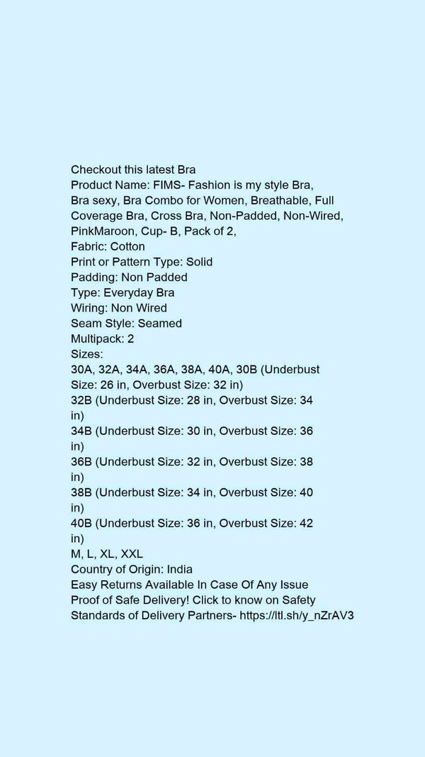 Product Name: *FIMS- Fashion is my style Bra, Bra sexy, Bra Combo for Women, Breathable, Full Coverage Bra, Cross Bra, Non-Padded, Non-Wired, PinkMaroon, Cup- B, Pack of 2, *Fabric: CottonPrint or Pattern Type: SolidPadding: Non PaddedType: Everyday BraWiring: Non WiredSeam Style: SeamedMultipack: 2 - 34B