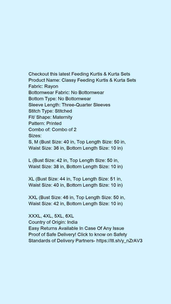 Product Name: *Classy Feeding Kurtis & Kurta Sets*Fabric: RayonBottomwear Fabric: No BottomwearBottom Type: No BottomwearSleeve Length: Three-Quarter SleevesStitch Type: StitchedFit/ Shape: MaternityPattern: PrintedCombo of: Combo of 2 - size- S