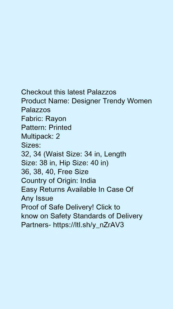 Product Name: *Designer Trendy Women Palazzos*Fabric: RayonPattern: PrintedMultipack: 2 - 40