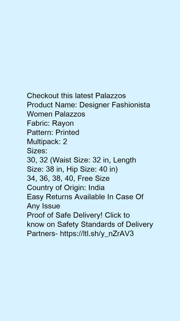 Product Name: *Designer Fashionista Women Palazzos*Fabric: RayonPattern: PrintedMultipack: 2 - 32