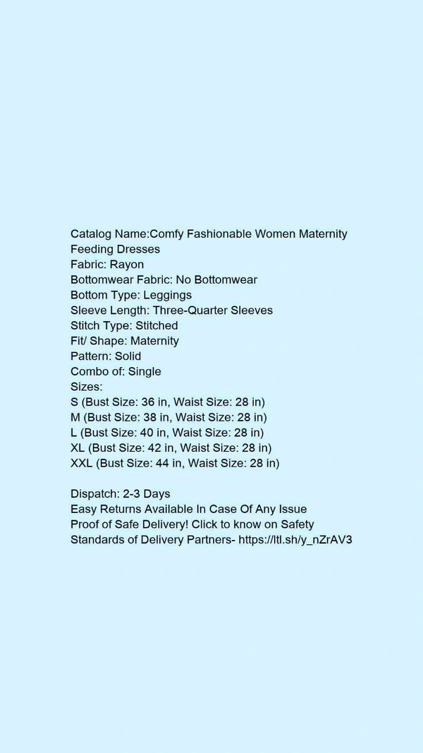 Catalog Name:*Comfy Fashionable Women Maternity Feeding Dresses*Fabric: RayonBottomwear Fabric: No BottomwearBottom Type: LeggingsSleeve Length: Three-Quarter SleevesStitch Type: StitchedFit/ Shape: MaternityPattern: SolidCombo of: Single - M