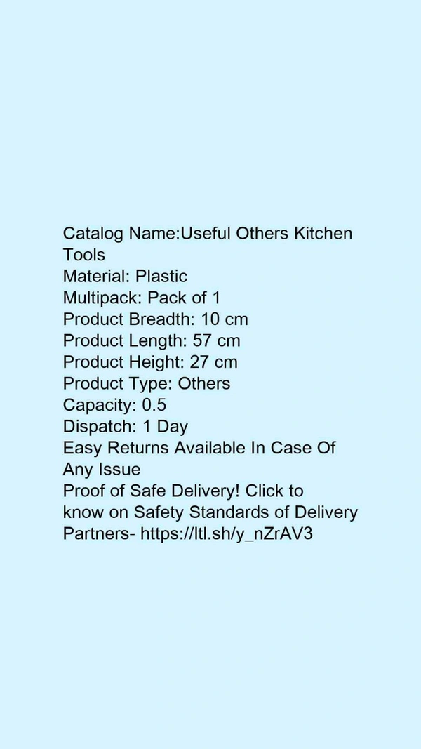 Catalog Name:*Useful Others Kitchen Tools*Material: PlasticMultipack: Pack of 1Product Breadth: 10 cmProduct Length: 57 cmProduct Height: 27 cmProduct Type: OthersCapacity: 0.5 Dispatch: 1 Day - Free size
